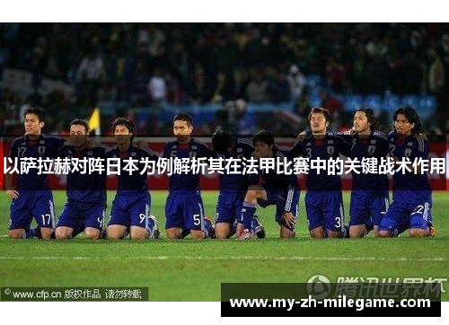 以萨拉赫对阵日本为例解析其在法甲比赛中的关键战术作用