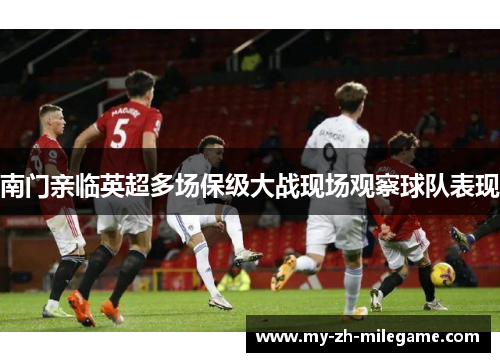 南门亲临英超多场保级大战现场观察球队表现