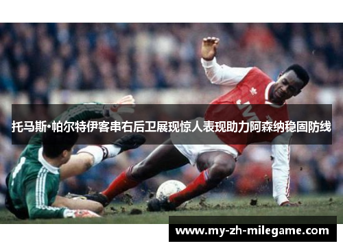 托马斯·帕尔特伊客串右后卫展现惊人表现助力阿森纳稳固防线