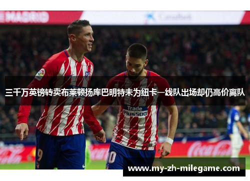 三千万英镑转卖布莱顿扬库巴明特未为纽卡一线队出场却仍高价离队