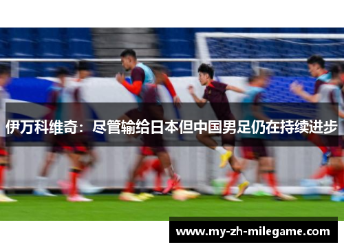 伊万科维奇：尽管输给日本但中国男足仍在持续进步