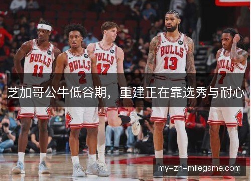芝加哥公牛低谷期，重建正在靠选秀与耐心